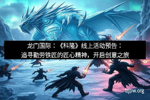 龙门国际：《科隆》线上活动预告：追寻勤劳铁匠的匠心精神，开启创意之旅