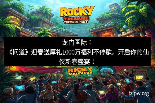 龙门国际：《问道》迎春送厚礼1000万福利不停歇，开启你的仙侠新春盛宴！