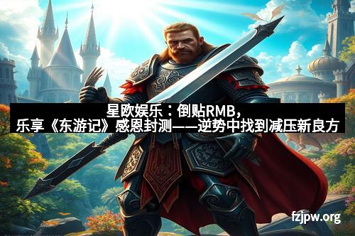 星欧娱乐：倒贴RMB，乐享《东游记》感恩封测——逆势中找到减压新良方