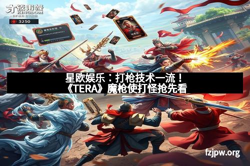 星欧娱乐：打枪技术一流！《TERA》魔枪使打怪抢先看