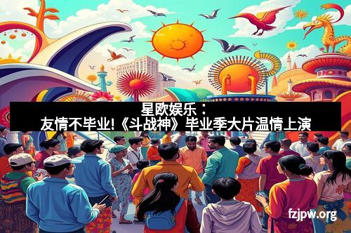 星欧娱乐：友情不毕业!《斗战神》毕业季大片温情上演