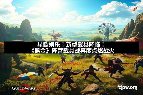 星欧娱乐：新型载具降临：《黑金》阵营载具战再度点燃战火